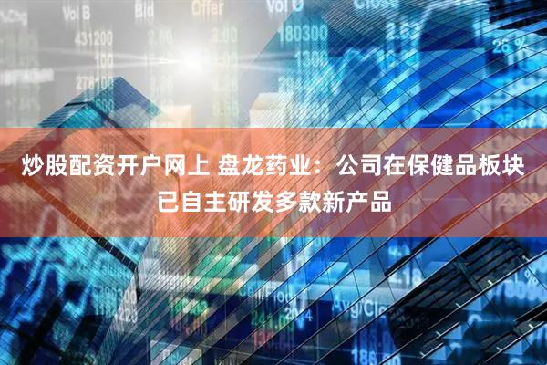 炒股配资开户网上 盘龙药业：公司在保健品板块已自主研发多款新产品
