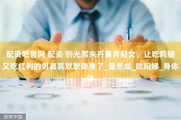 配资吧官网 配资 别光骂朱丹重男轻女，让吃鸡腿又吃红利的男嘉宾默默隐身了_董思成_欧阳娣_身体