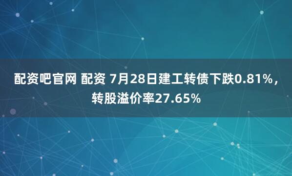 配资吧官网 配资 7月28日建工转债下跌0.81%，转股溢价率27.65%