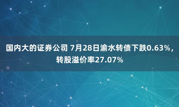 国内大的证券公司 7月28日渝水转债下跌0.63%，转股溢价率27.07%