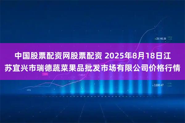 中国股票配资网股票配资 2025年8月18日江苏宜兴市瑞德蔬菜果品批发市场有限公司价格行情