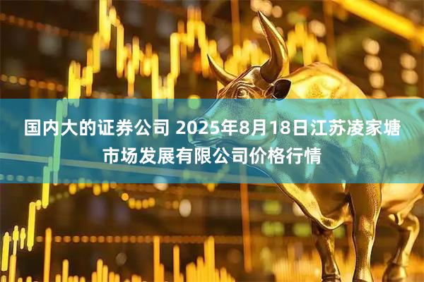 国内大的证券公司 2025年8月18日江苏凌家塘市场发展有限公司价格行情