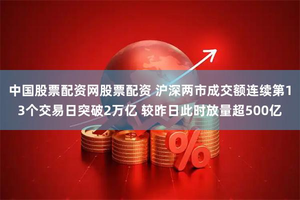 中国股票配资网股票配资 沪深两市成交额连续第13个交易日突破2万亿 较昨日此时放量超500亿