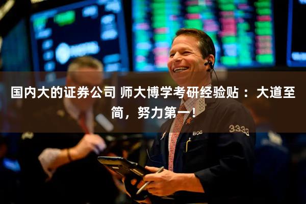 国内大的证券公司 师大博学考研经验贴 ：大道至简，努力第一！