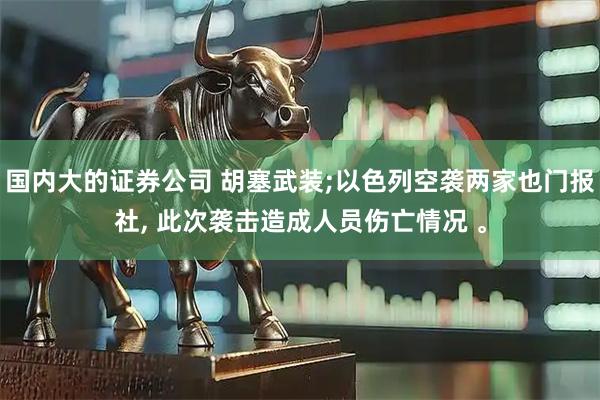 国内大的证券公司 胡塞武装;以色列空袭两家也门报社, 此次袭击造成人员伤亡情况 。