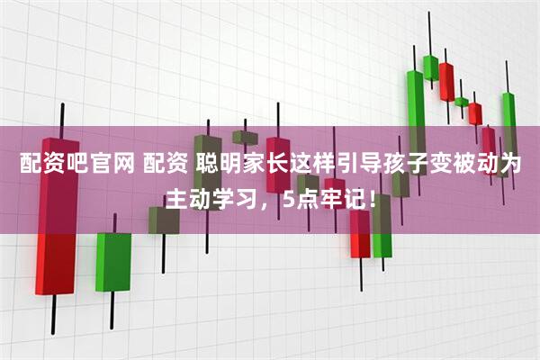 配资吧官网 配资 聪明家长这样引导孩子变被动为主动学习，5点牢记！