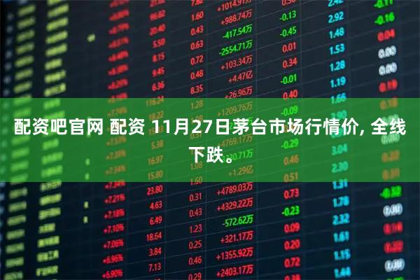 配资吧官网 配资 11月27日茅台市场行情价, 全线下跌。