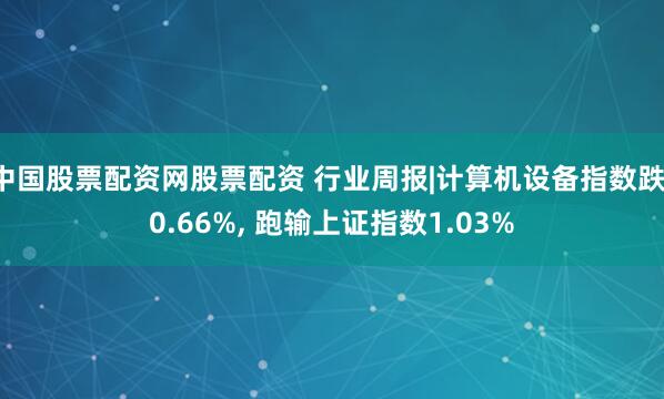 中国股票配资网股票配资 行业周报|计算机设备指数跌-0.66%, 跑输上证指数1.03%