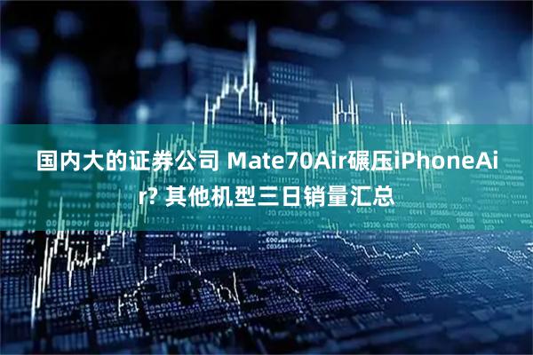 国内大的证券公司 Mate70Air碾压iPhoneAir? 其他机型三日销量汇总