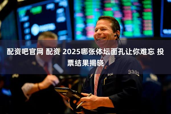 配资吧官网 配资 2025哪张体坛面孔让你难忘 投票结果揭晓