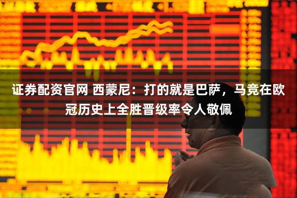 证券配资官网 西蒙尼：打的就是巴萨，马竞在欧冠历史上全胜晋级率令人敬佩