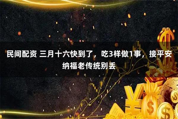 民间配资 三月十六快到了，吃3样做1事，接平安纳福老传统别丢