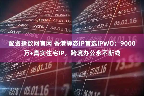 配资指数网官网 香港静态IP首选IPWO：9000万+真实住宅IP，跨境办公永不断线