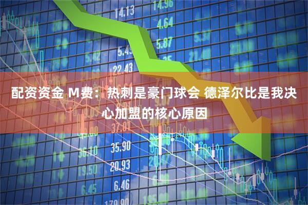 配资资金 M费：热刺是豪门球会 德泽尔比是我决心加盟的核心原因