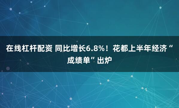 在线杠杆配资 同比增长6.8%！花都上半年经济“成绩单”出炉
