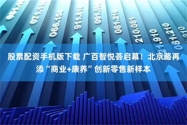 股票配资手机版下载 广百智悦荟启幕！北京路再添“商业+康养”创新零售新样本
