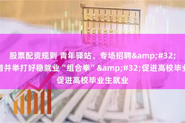 股票配资规则 青年驿站、专场招聘 各地多措并举打好稳就业“组合拳” 促进高校毕业生就业