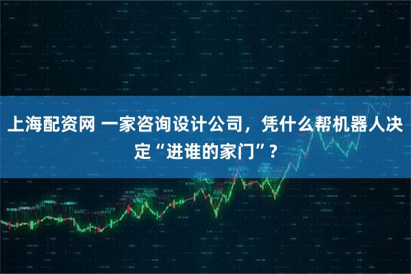 上海配资网 一家咨询设计公司，凭什么帮机器人决定“进谁的家门”?