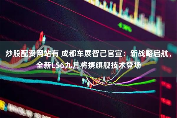 炒股配资网站有 成都车展智己官宣：新战略启航，全新LS6九月将携旗舰技术登场