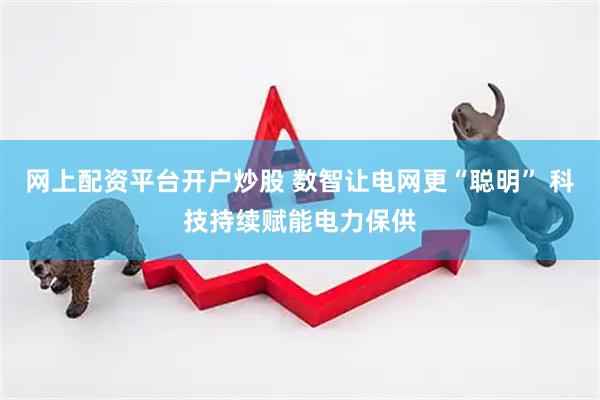 网上配资平台开户炒股 数智让电网更“聪明” 科技持续赋能电力保供