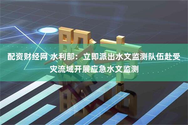 配资财经网 水利部：立即派出水文监测队伍赴受灾流域开展应急水文监测