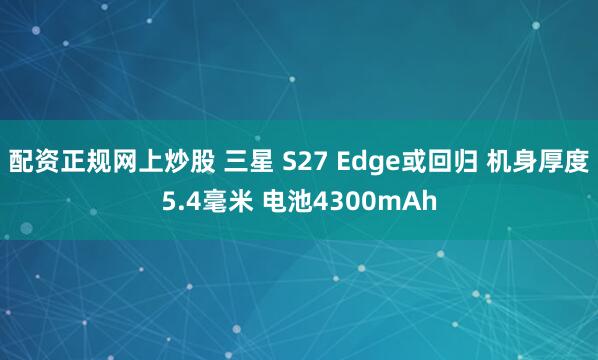 配资正规网上炒股 三星 S27 Edge或回归 机身厚度5.4毫米 电池4300mAh