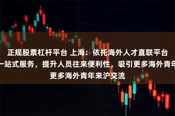 正规股票杠杆平台 上海：依托海外人才直联平台等，完善一站式服务，提升人员往来便利性，吸引更多海外青年来沪交流