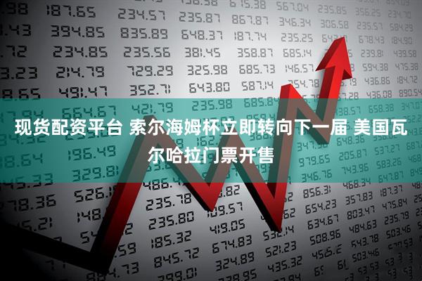 现货配资平台 索尔海姆杯立即转向下一届 美国瓦尔哈拉门票开售