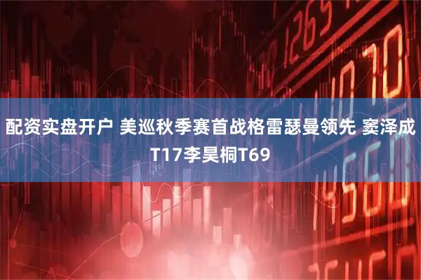 配资实盘开户 美巡秋季赛首战格雷瑟曼领先 窦泽成T17李昊桐T69