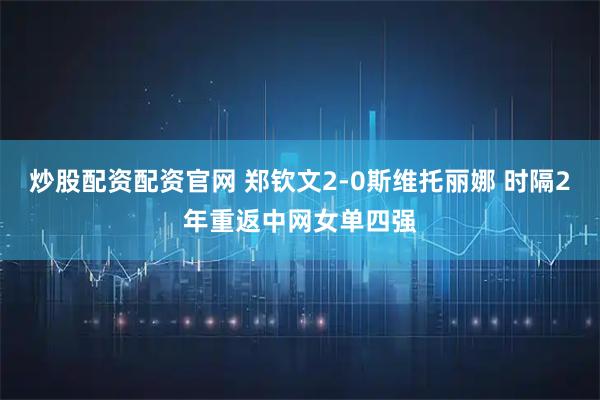炒股配资配资官网 郑钦文2-0斯维托丽娜 时隔2年重返中网女单四强