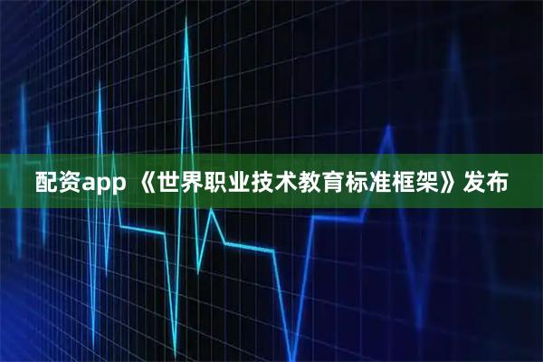 配资app 《世界职业技术教育标准框架》发布